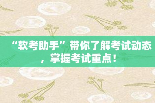 “软考助手”带你了解考试动态，掌握考试重点！