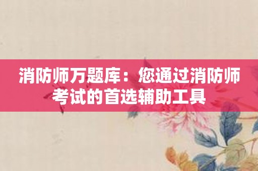消防师万题库：您通过消防师考试的首选辅助工具