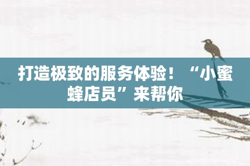 打造极致的服务体验！“小蜜蜂店员”来帮你