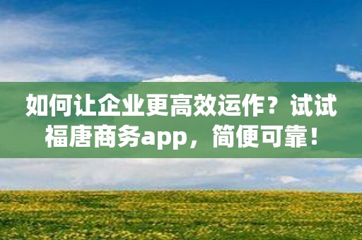 如何让企业更高效运作？试试福唐商务app，简便可靠！