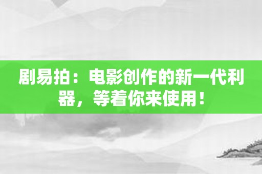 剧易拍：电影创作的新一代利器，等着你来使用！