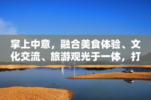 掌上中意，融合美食体验、文化交流、旅游观光于一体，打造独特中餐文化之旅！