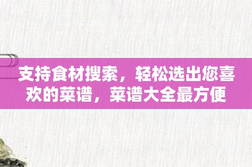 支持食材搜索，轻松选出您喜欢的菜谱，菜谱大全最方便