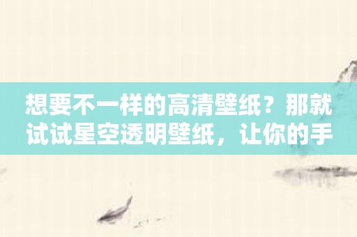 想要不一样的高清壁纸？那就试试星空透明壁纸，让你的手机立刻提亮！