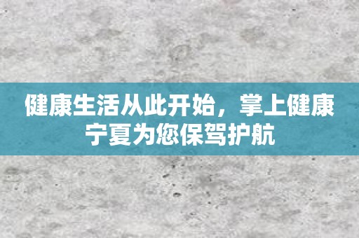 健康生活从此开始，掌上健康宁夏为您保驾护航