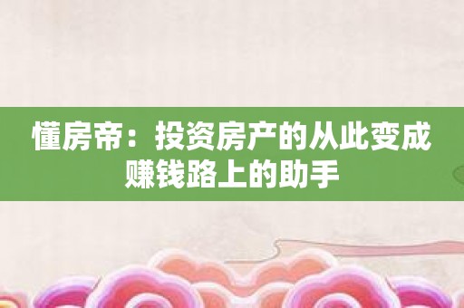 懂房帝：投资房产的从此变成赚钱路上的助手