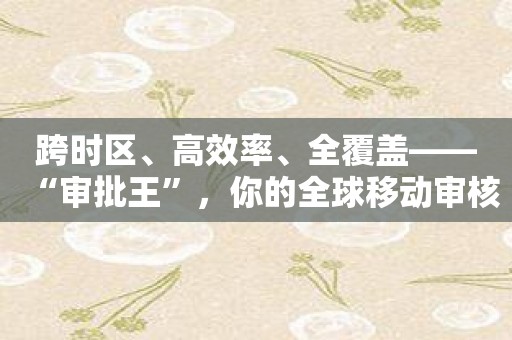 跨时区、高效率、全覆盖——“审批王”，你的全球移动审核员！