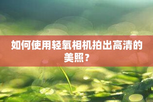 如何使用轻氧相机拍出高清的美照？