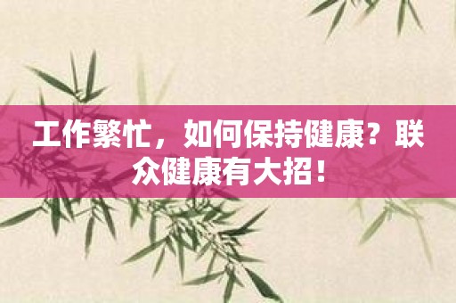 工作繁忙，如何保持健康？联众健康有大招！