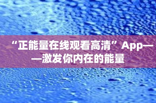 “正能量在线观看高清”App——激发你内在的能量