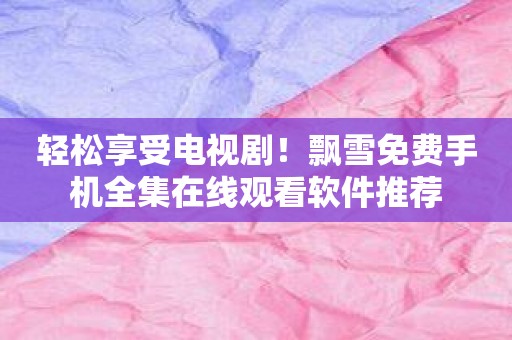 轻松享受电视剧！飘雪免费手机全集在线观看软件推荐