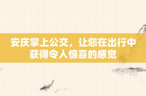 安庆掌上公交，让您在出行中获得令人惊喜的感觉