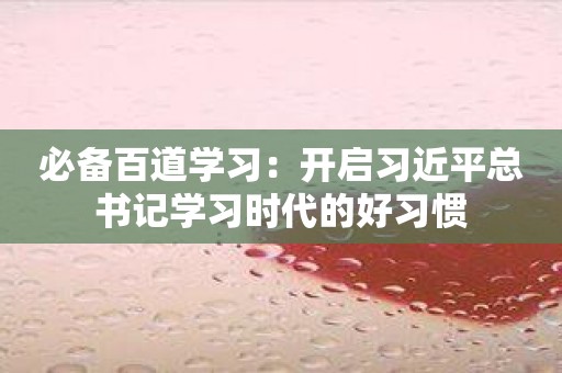 必备百道学习：开启习近平总书记学习时代的好习惯