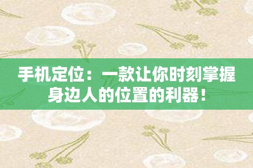 手机定位：一款让你时刻掌握身边人的位置的利器！