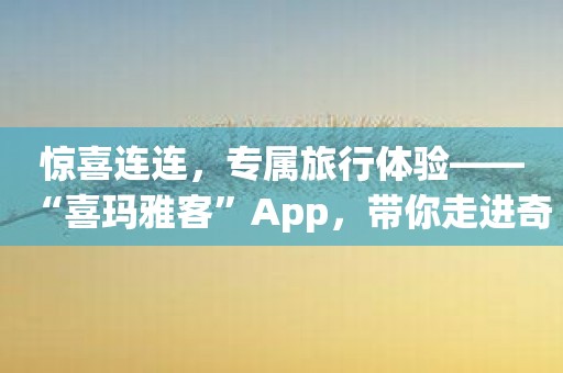 惊喜连连，专属旅行体验——“喜玛雅客”App，带你走进奇妙世界！