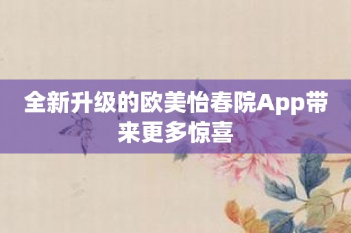 全新升级的欧美怡春院App带来更多惊喜