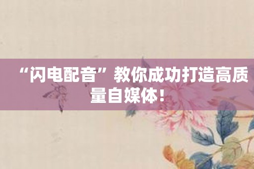 “闪电配音”教你成功打造高质量自媒体！