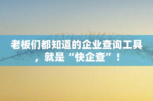 老板们都知道的企业查询工具，就是“快企查”！