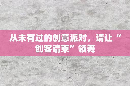 从未有过的创意派对，请让“创客请柬”领舞
