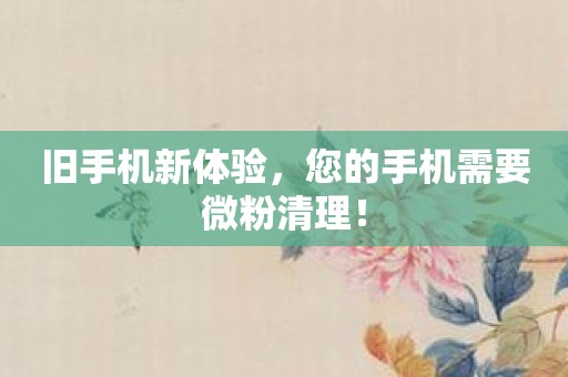 旧手机新体验，您的手机需要微粉清理！