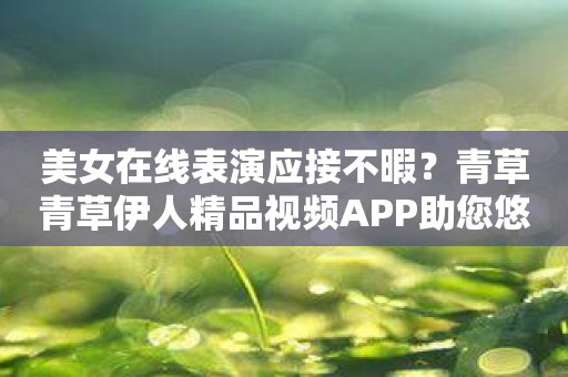 美女在线表演应接不暇？青草青草伊人精品视频APP助您悠闲享受！