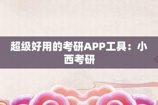 超级好用的考研APP工具：小西考研