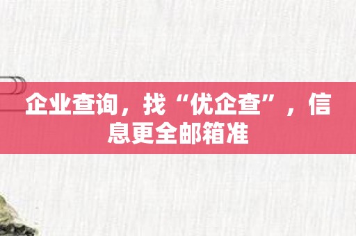 企业查询，找“优企查”，信息更全邮箱准