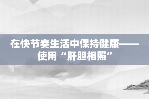在快节奏生活中保持健康——使用“肝胆相照”