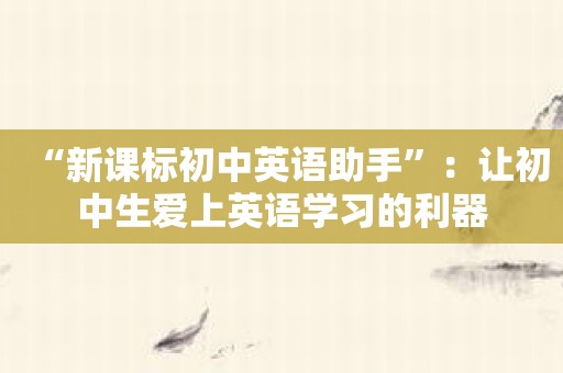 “新课标初中英语助手”：让初中生爱上英语学习的利器