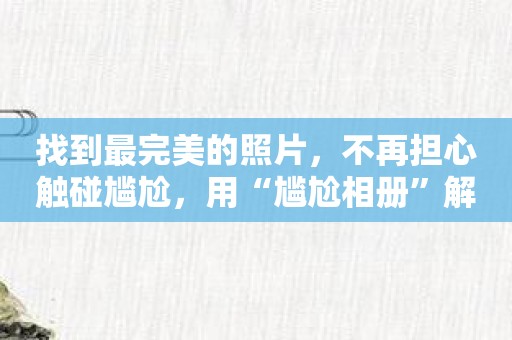 找到最完美的照片，不再担心触碰尴尬，用“尴尬相册”解决