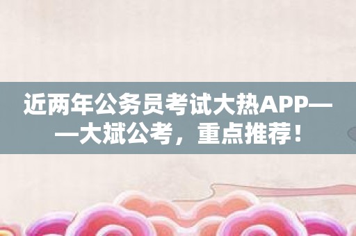 近两年公务员考试大热APP——大斌公考，重点推荐！
