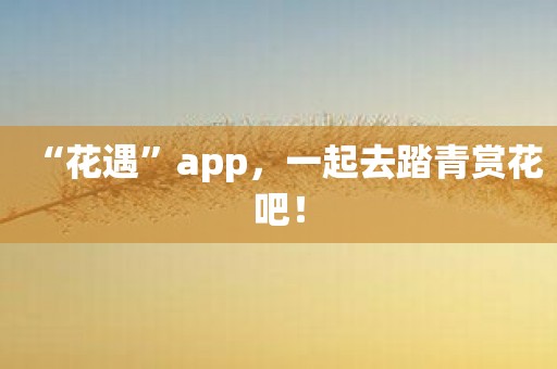 “花遇”app，一起去踏青赏花吧！