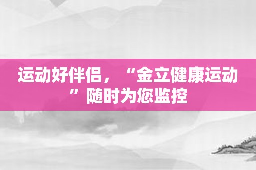 运动好伴侣，“金立健康运动”随时为您监控