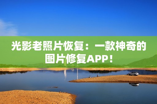 光影老照片恢复：一款神奇的图片修复APP！