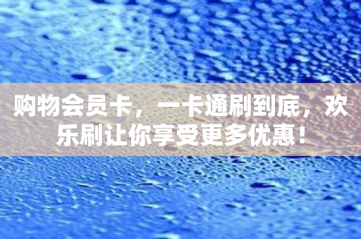 购物会员卡，一卡通刷到底，欢乐刷让你享受更多优惠！