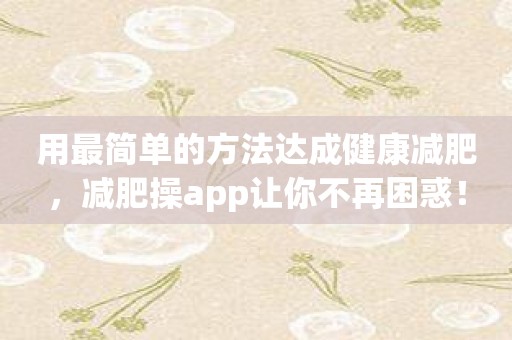 用最简单的方法达成健康减肥，减肥操app让你不再困惑！