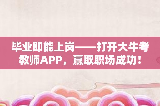 毕业即能上岗——打开大牛考教师APP，赢取职场成功！