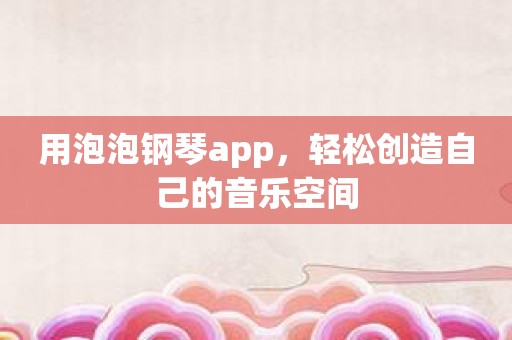 用泡泡钢琴app，轻松创造自己的音乐空间