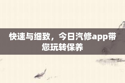 快速与细致，今日汽修app带您玩转保养