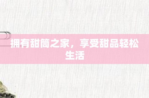 拥有甜筒之家，享受甜品轻松生活