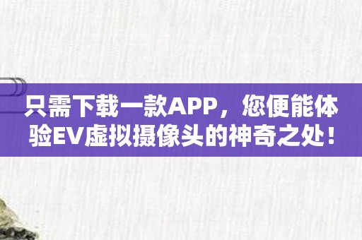 只需下载一款APP，您便能体验EV虚拟摄像头的神奇之处！