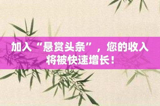 加入“悬赏头条”，您的收入将被快速增长！