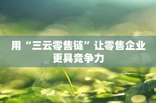 用“三云零售链”让零售企业更具竞争力