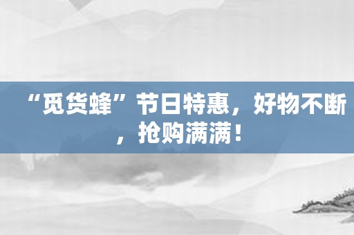 “觅货蜂”节日特惠，好物不断，抢购满满！