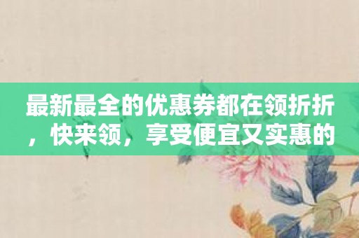 最新最全的优惠券都在领折折，快来领，享受便宜又实惠的购物之旅！