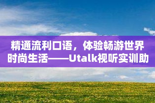 精通流利口语，体验畅游世界时尚生活——Utalk视听实训助你一臂之力！
