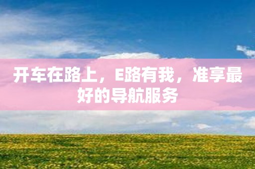 开车在路上，E路有我，准享最好的导航服务