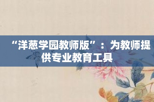 “洋葱学园教师版”：为教师提供专业教育工具