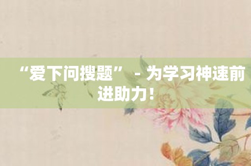 “爱下问搜题” - 为学习神速前进助力！