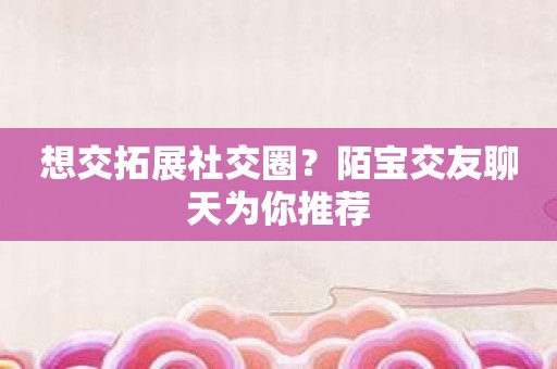 想交拓展社交圈？陌宝交友聊天为你推荐